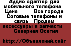 Аудио адаптер для мобильного телефона › Цена ­ 200 - Все города Сотовые телефоны и связь » Продам аксессуары и запчасти   . Северная Осетия